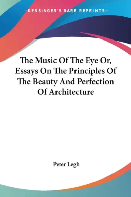 The Music Of The Eye Or, Essays On The Principles Of The Beauty And Perfection Of Architecture by Peter Legh