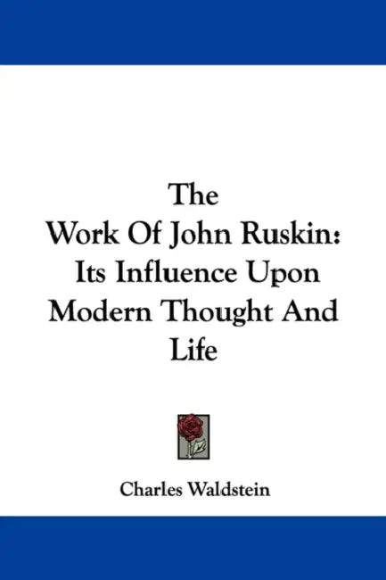 The Work Of John Ruskin: Its Influence Upon Modern Thought And Life by Charles Waldstein