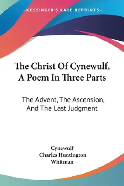 The Christ Of Cynewulf, A Poem In Three Parts: The Advent, The Ascension, And The Last Judgment by Cynewulf, Charles Huntington Whitman