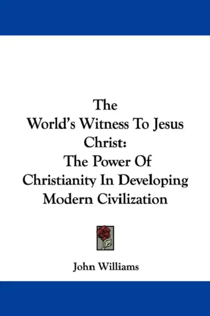 The World's Witness To Jesus Christ: The Power Of Christianity In Developing Modern Civilization by John Williams