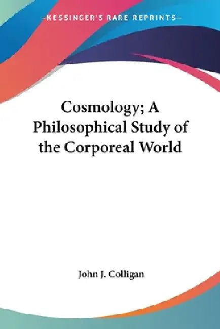 Cosmology; A Philosophical Study of the Corporeal World by John J. Colligan