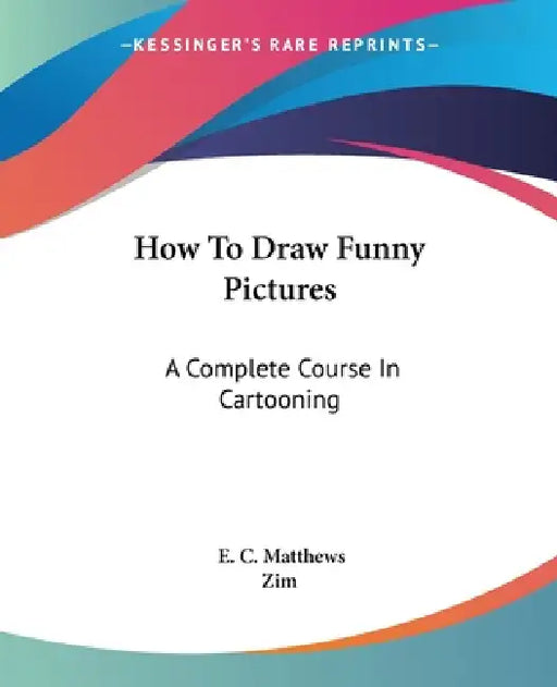 How To Draw Funny Pictures: A Complete Course In Cartooning by E. C. Matthews, Zim
