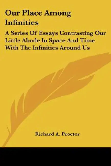 Our Place Among Infinities: A Series Of Essays Contrasting Our Little Abode In Space And Time With The Infinities Around Us by Richard A. Proctor