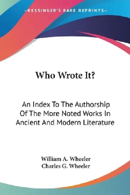 Who Wrote It?: An Index To The Authorship Of The More Noted Works In Ancient And Modern Literature by William a. Wheeler, Charles G. Wheeler