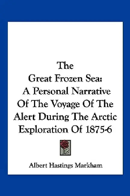 The Great Frozen Sea: A Personal Narrative Of The Voyage Of The Alert During The Arctic Exploration Of 1875-6 by Albert Hastings Markham