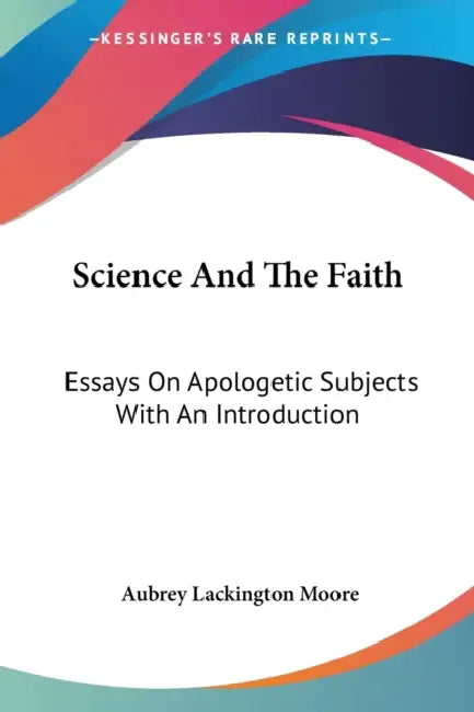 Science And The Faith: Essays On Apologetic Subjects With An Introduction by Aubrey Lackington Moore
