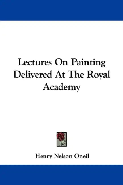 Lectures On Painting Delivered At The Royal Academy by Henry Nelson Oneil