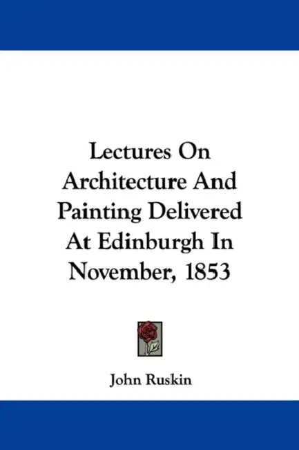 Lectures On Architecture And Painting Delivered At Edinburgh In November, 1853 by John Ruskin