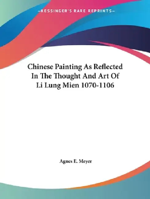 Chinese Painting As Reflected In The Thought And Art Of Li Lung Mien 1070-1106 by Agnes E. Meyer
