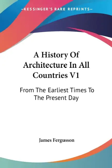 A History Of Architecture In All Countries V1: From The Earliest Times To The Present Day by James Fergusson