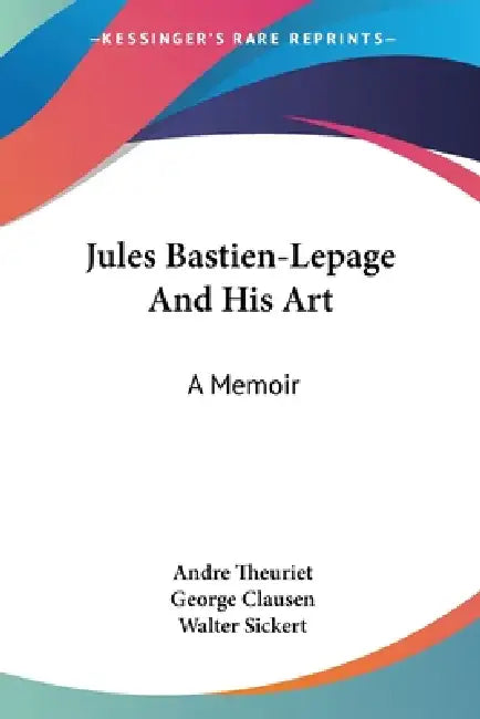Jules Bastien-Lepage And His Art: A Memoir by Andre Theuriet, George Clausen, Walter Sickert