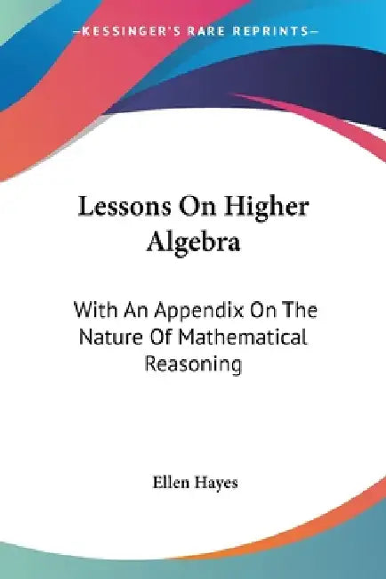 Lessons On Higher Algebra: With An Appendix On The Nature Of Mathematical Reasoning by Ellen Hayes