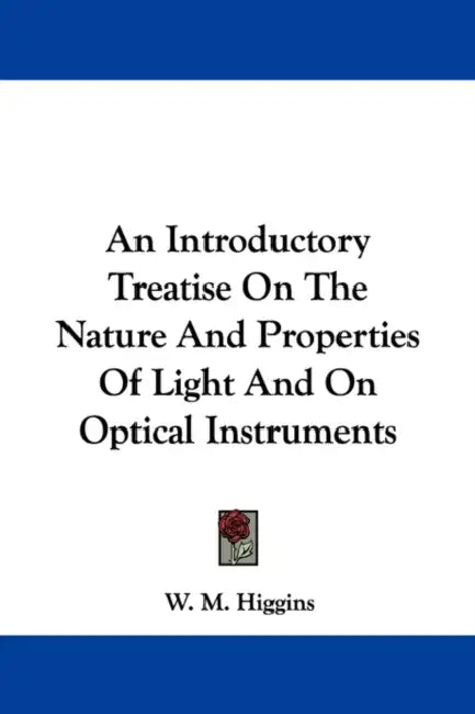An Introductory Treatise On The Nature And Properties Of Light And On Optical Instruments by W. M. Higgins