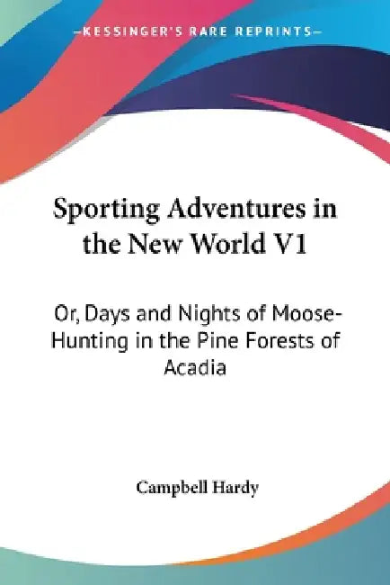 Sporting Adventures in the New World V1: Or, Days and Nights of Moose-Hunting in the Pine Forests of Acadia by Campbell Hardy