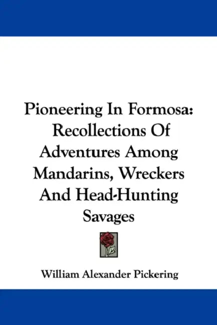 Pioneering In Formosa: Recollections Of Adventures Among Mandarins, Wreckers And Head-Hunting Savages by William Alexander Pickering