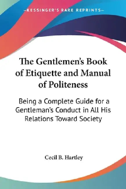 The Gentlemen's Book of Etiquette and Manual of Politeness: Being a Complete Guide for a Gentleman's Conduct in All His Relations Toward Society by Cecil B. Hartley