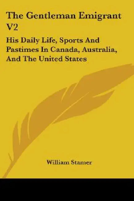 The Gentleman Emigrant V2: His Daily Life, Sports And Pastimes In Canada, Australia, And The United States by William Stamer