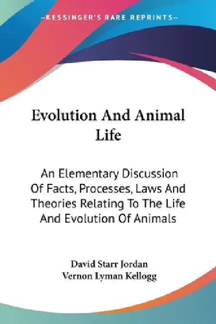 Evolution And Animal Life: An Elementary Discussion Of Facts, Processes, Laws And Theories Relating To The Life And Evolution Of Animals by David Starr Jordan, Vernon Lyman Kellogg