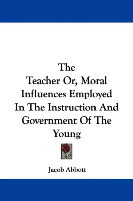 The Teacher Or, Moral Influences Employed In The Instruction And Government Of The Young by Jacob Abbott