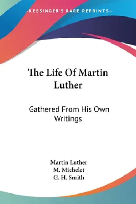The Life Of Martin Luther: Gathered From His Own Writings by Martin Luther, M. Michelet, G. H. Smith