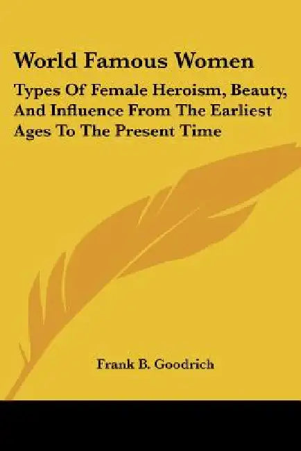 World Famous Women: Types Of Female Heroism, Beauty, And Influence From The Earliest Ages To The Present Time by Frank B. Goodrich