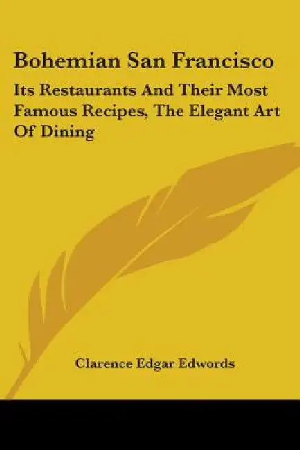 Bohemian San Francisco: Its Restaurants And Their Most Famous Recipes, The Elegant Art Of Dining by Clarence Edgar Edwords