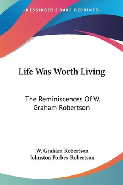 Life Was Worth Living: The Reminiscences Of W. Graham Robertson by W. Graham Robertson, Johnston Forbes-Robertson