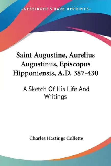 Saint Augustine, Aurelius Augustinus, Episcopus Hipponiensis, A.D. 387-430: A Sketch Of His Life And Writings by Charles Hastings Collette