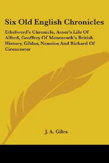 Six Old English Chronicles: Ethelwerd's Chronicle, Asser's Life of Alfred, Geoffrey of Monmouth's British History, Gildas, Nennius and Richard of by J. a. Giles
