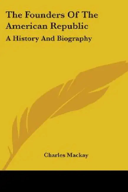 The Founders Of The American Republic: A History And Biography by Charles MacKay