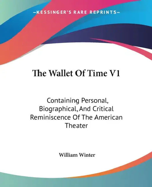 The Wallet Of Time V1: Containing Personal, Biographical, And Critical Reminiscence Of The American Theater by William Winter