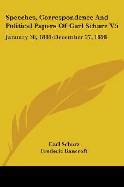 Speeches, Correspondence And Political Papers Of Carl Schurz V5: January 30, 1889-December 27, 1898 by Carl Schurz, Frederic Bancroft