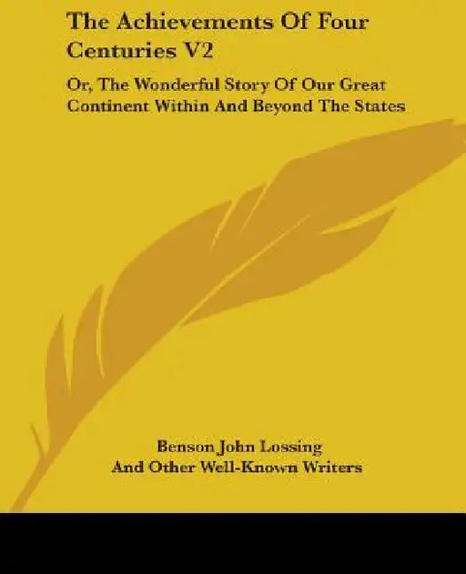 The Achievements Of Four Centuries V2: Or, The Wonderful Story Of Our Great Continent Within And Beyond The States by Benson John Lossing, And Other Well-Known Writers