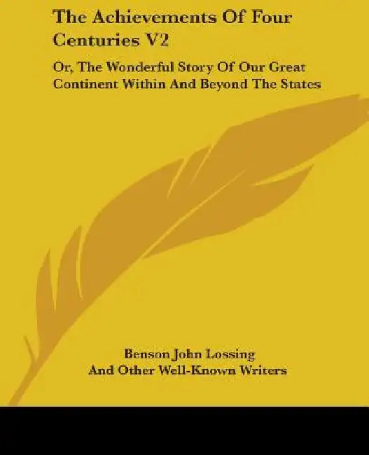 The Achievements Of Four Centuries V2: Or, The Wonderful Story Of Our Great Continent Within And Beyond The States by Benson John Lossing, And Other Well-Known Writers