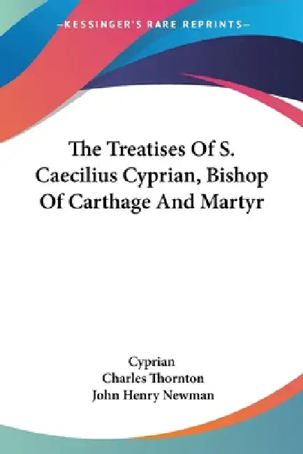 The Treatises Of S. Caecilius Cyprian, Bishop Of Carthage And Martyr by Cyprian, Charles Thornton, John Henry Newman
