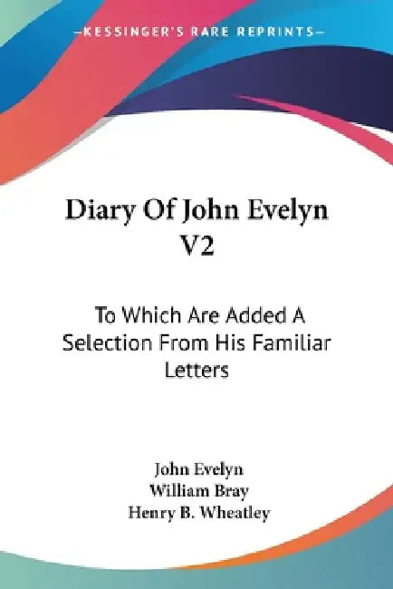 Diary Of John Evelyn V2: To Which Are Added A Selection From His Familiar Letters by John Evelyn, William Bray, Henry B. Wheatley