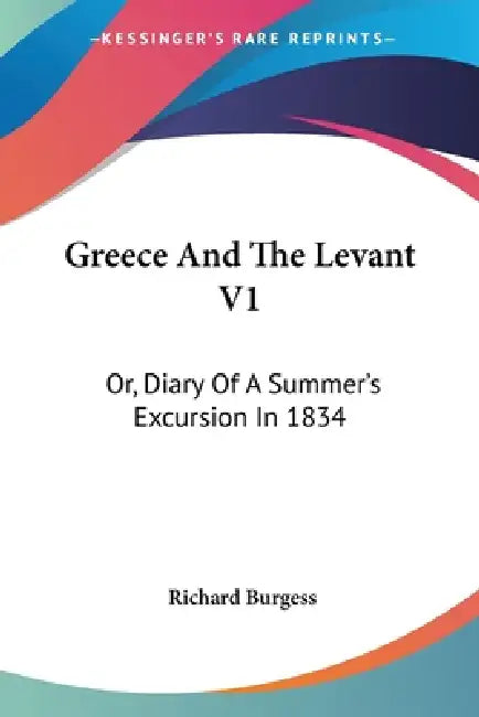 Greece And The Levant V1: Or, Diary Of A Summer's Excursion In 1834 by Richard Burgess