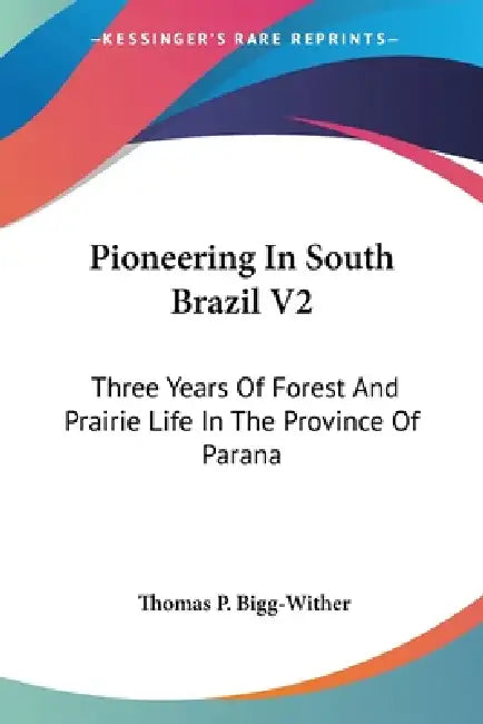 Pioneering In South Brazil V2: Three Years Of Forest And Prairie Life In The Province Of Parana by Thomas P. Bigg-Wither