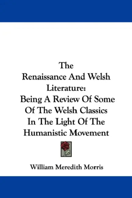 The Renaissance And Welsh Literature: Being A Review Of Some Of The Welsh Classics In The Light Of The Humanistic Movement by William Meredith Morris