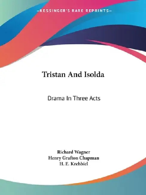 Tristan And Isolda: Drama In Three Acts by Richard Wagner, Henry Grafton Chapman, H. E. Krehbiel