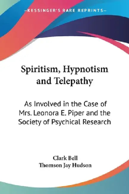Spiritism, Hypnotism and Telepathy: As Involved in the Case of Mrs. Leonora E. Piper and the Society of Psychical Research by Clark Bell, Thomson Jay Hudson