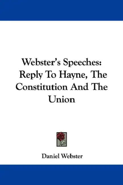 Webster's Speeches: Reply To Hayne, The Constitution And The Union by Daniel Webster