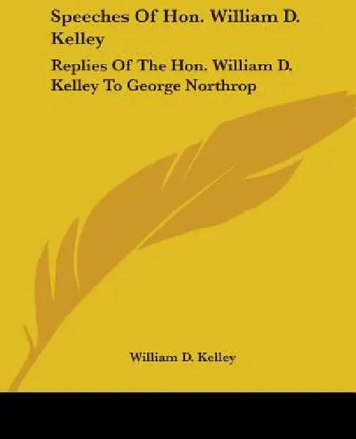 Speeches Of Hon. William D. Kelley: Replies Of The Hon. William D. Kelley To George Northrop by William D. Kelley