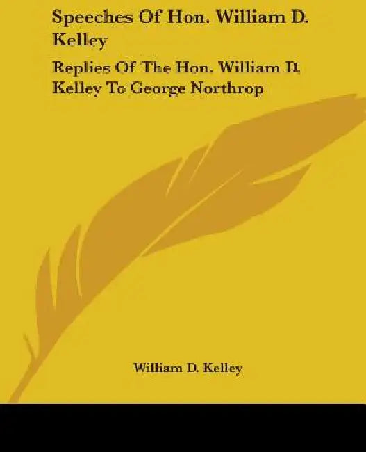 Speeches Of Hon. William D. Kelley: Replies Of The Hon. William D. Kelley To George Northrop by William D. Kelley