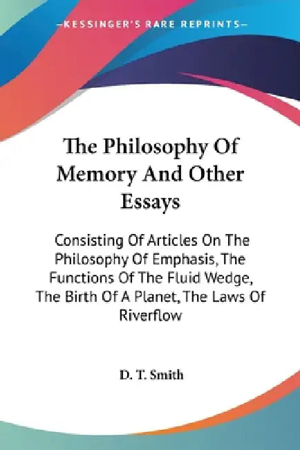 The Philosophy Of Memory And Other Essays: Consisting Of Articles On The Philosophy Of Emphasis, The Functions Of The Fluid Wedge, The Birth Of A Plan by D. T. Smith
