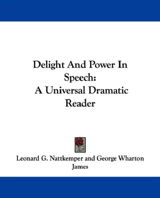 Delight And Power In Speech: A Universal Dramatic Reader by Leonard G. Nattkemper, George Wharton James