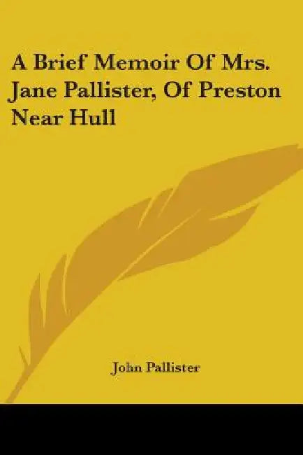 A Brief Memoir Of Mrs. Jane Pallister, Of Preston Near Hull by John Pallister