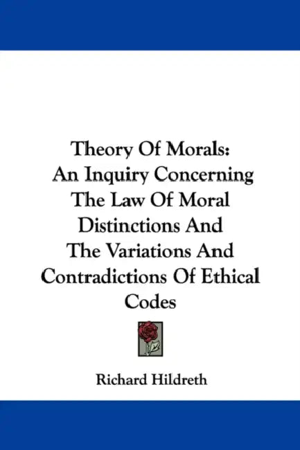 Theory Of Morals: An Inquiry Concerning The Law Of Moral Distinctions And The Variations And Contradictions Of Ethical Codes by Richard Hildreth
