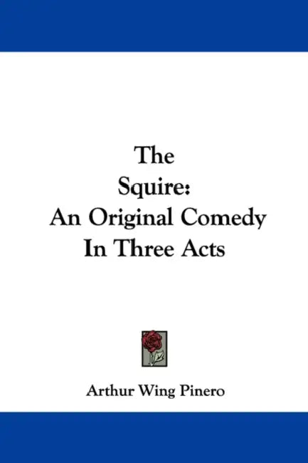 The Squire: An Original Comedy in Three Acts by Arthur Wing Pinero