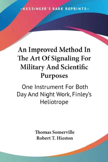 An Improved Method In The Art Of Signaling For Military And Scientific Purposes: One Instrument For Both Day And Night Work, Finley's Heliotrope by Thomas Somerville, Robert T. Hieston